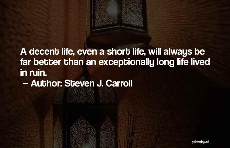 Steven J. Carroll Quotes: A Decent Life, Even A Short Life, Will Always Be Far Better Than An Exceptionally Long Life Lived In Ruin.