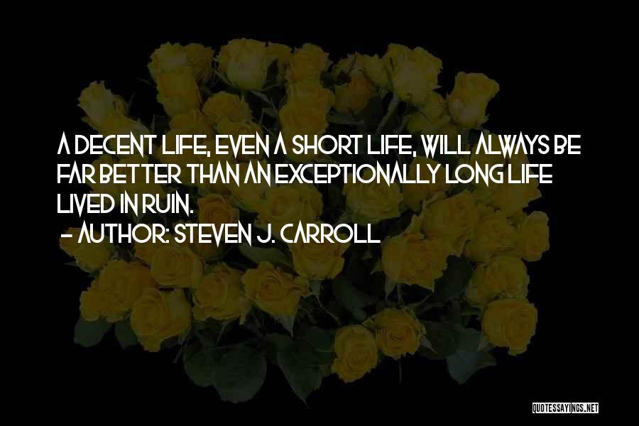 Steven J. Carroll Quotes: A Decent Life, Even A Short Life, Will Always Be Far Better Than An Exceptionally Long Life Lived In Ruin.