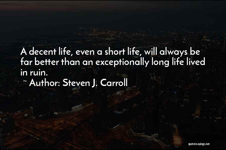 Steven J. Carroll Quotes: A Decent Life, Even A Short Life, Will Always Be Far Better Than An Exceptionally Long Life Lived In Ruin.