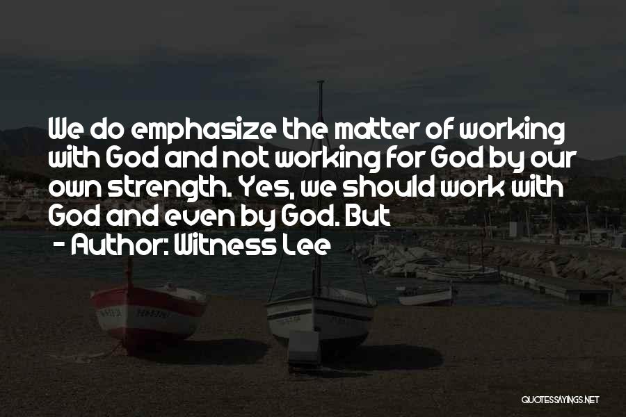 Witness Lee Quotes: We Do Emphasize The Matter Of Working With God And Not Working For God By Our Own Strength. Yes, We