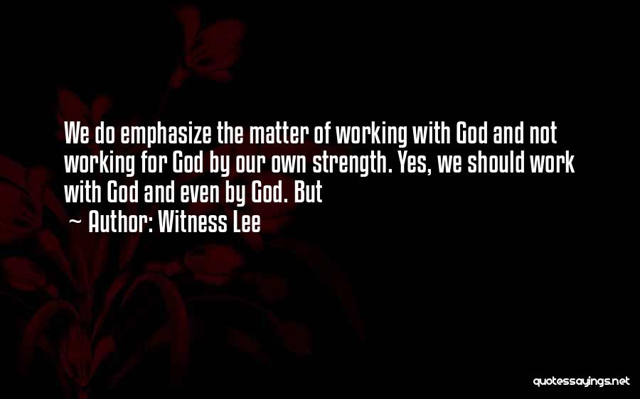 Witness Lee Quotes: We Do Emphasize The Matter Of Working With God And Not Working For God By Our Own Strength. Yes, We