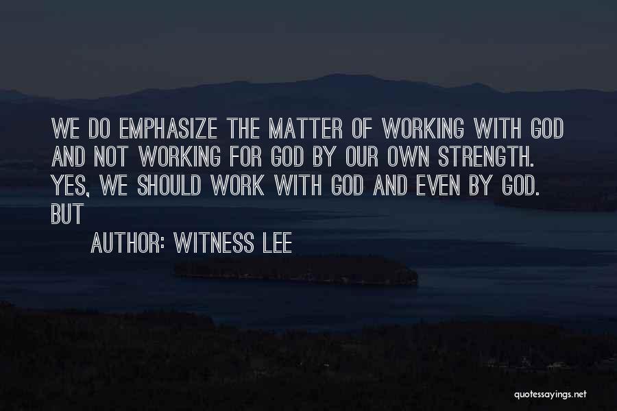 Witness Lee Quotes: We Do Emphasize The Matter Of Working With God And Not Working For God By Our Own Strength. Yes, We