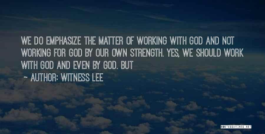 Witness Lee Quotes: We Do Emphasize The Matter Of Working With God And Not Working For God By Our Own Strength. Yes, We
