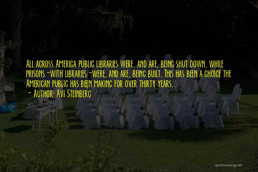 Avi Steinberg Quotes: All Across America Public Libraries Were, And Are, Being Shut Down, While Prisons-with Libraries-were, And Are, Being Built. This Has