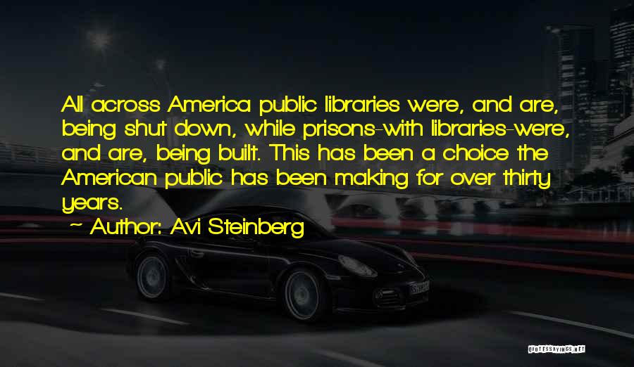 Avi Steinberg Quotes: All Across America Public Libraries Were, And Are, Being Shut Down, While Prisons-with Libraries-were, And Are, Being Built. This Has