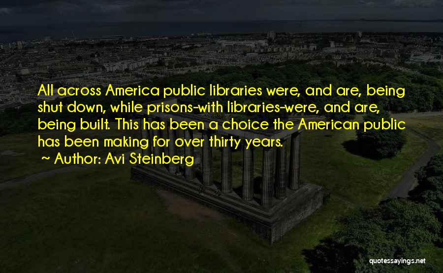 Avi Steinberg Quotes: All Across America Public Libraries Were, And Are, Being Shut Down, While Prisons-with Libraries-were, And Are, Being Built. This Has