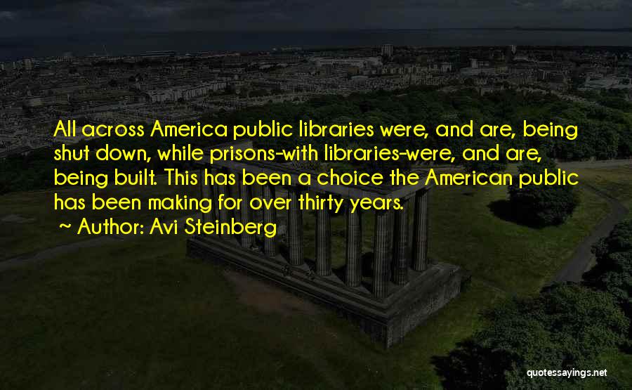 Avi Steinberg Quotes: All Across America Public Libraries Were, And Are, Being Shut Down, While Prisons-with Libraries-were, And Are, Being Built. This Has