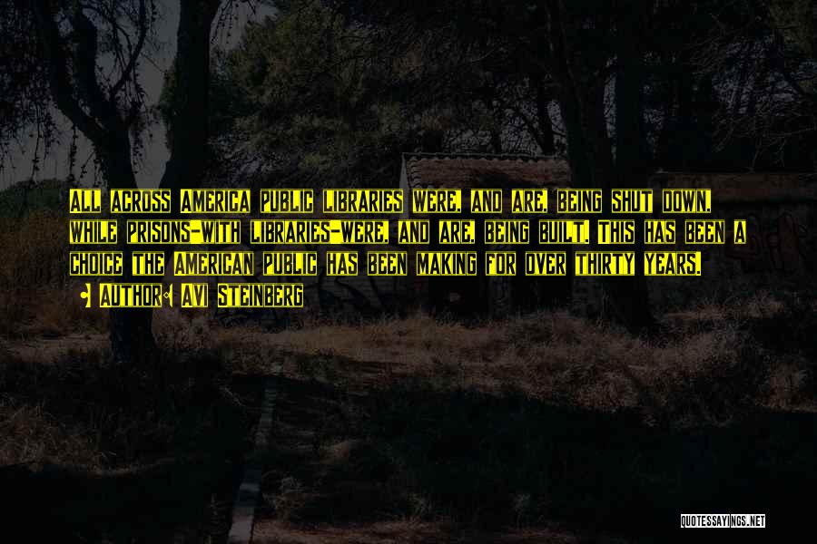 Avi Steinberg Quotes: All Across America Public Libraries Were, And Are, Being Shut Down, While Prisons-with Libraries-were, And Are, Being Built. This Has