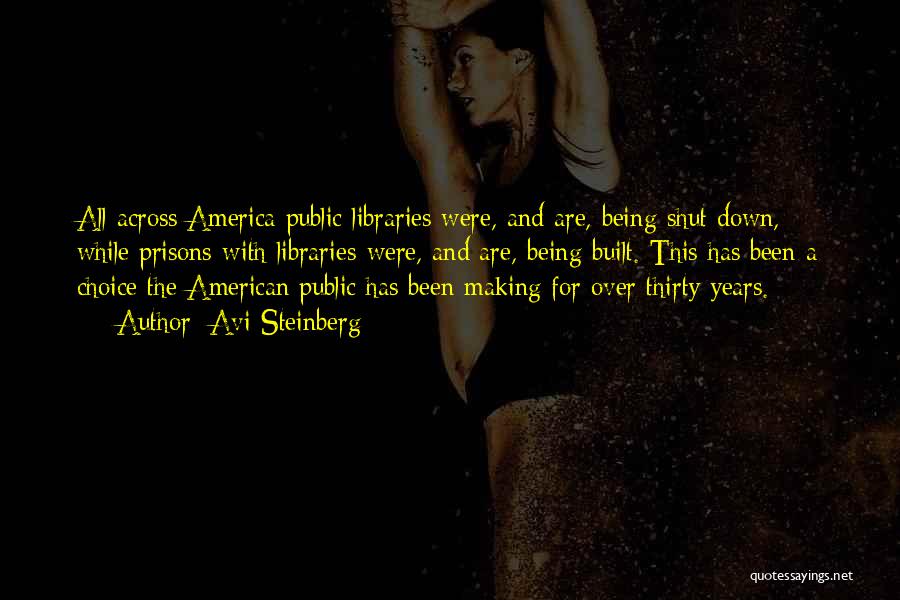 Avi Steinberg Quotes: All Across America Public Libraries Were, And Are, Being Shut Down, While Prisons-with Libraries-were, And Are, Being Built. This Has