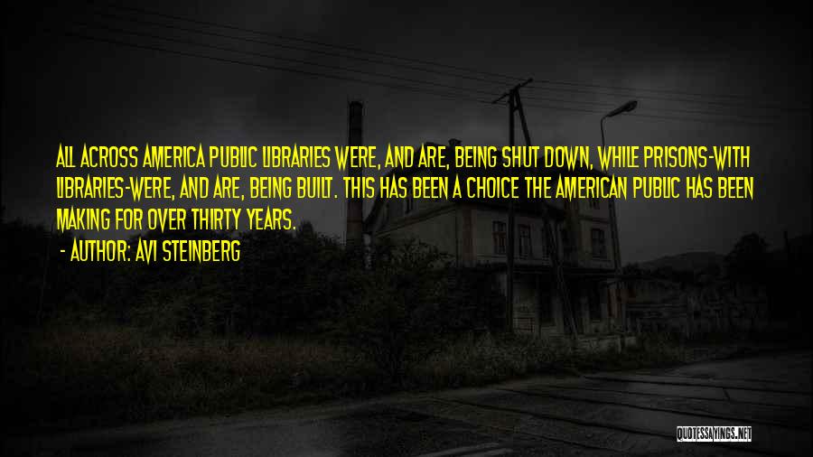 Avi Steinberg Quotes: All Across America Public Libraries Were, And Are, Being Shut Down, While Prisons-with Libraries-were, And Are, Being Built. This Has