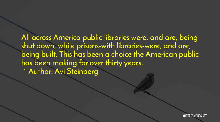 Avi Steinberg Quotes: All Across America Public Libraries Were, And Are, Being Shut Down, While Prisons-with Libraries-were, And Are, Being Built. This Has