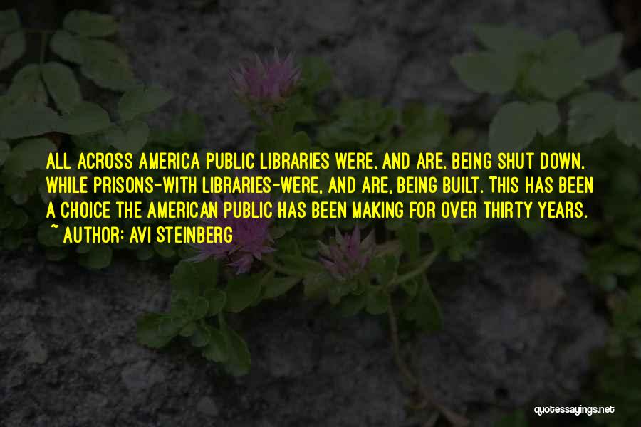 Avi Steinberg Quotes: All Across America Public Libraries Were, And Are, Being Shut Down, While Prisons-with Libraries-were, And Are, Being Built. This Has