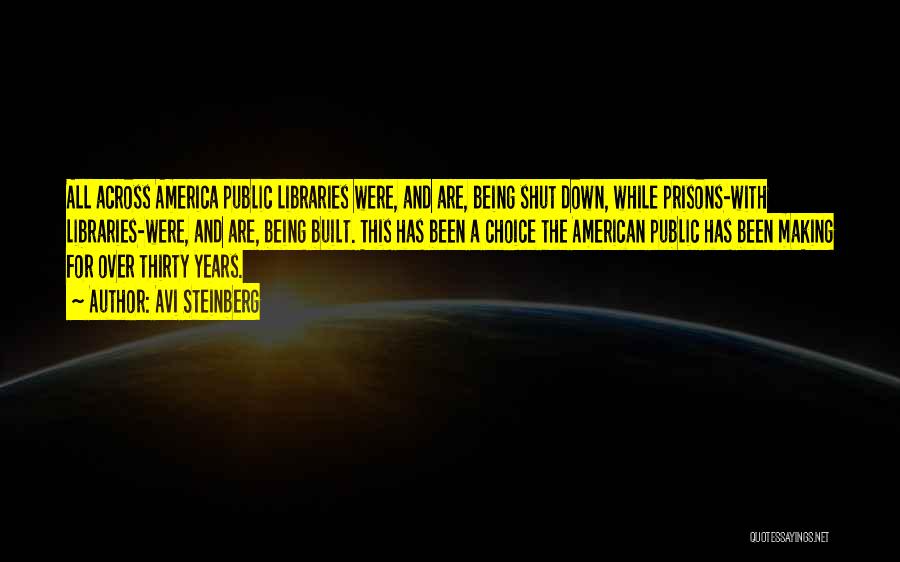 Avi Steinberg Quotes: All Across America Public Libraries Were, And Are, Being Shut Down, While Prisons-with Libraries-were, And Are, Being Built. This Has