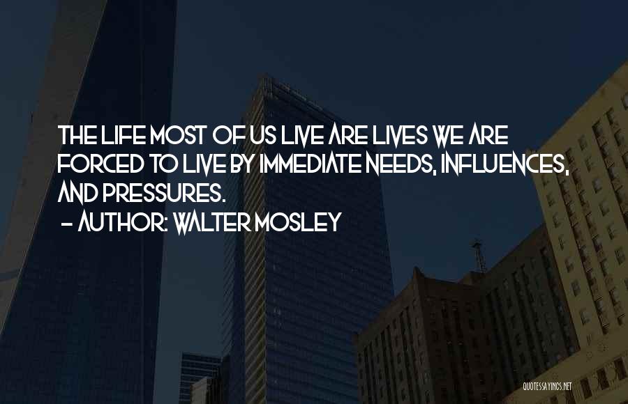 Walter Mosley Quotes: The Life Most Of Us Live Are Lives We Are Forced To Live By Immediate Needs, Influences, And Pressures.