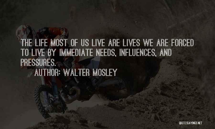 Walter Mosley Quotes: The Life Most Of Us Live Are Lives We Are Forced To Live By Immediate Needs, Influences, And Pressures.