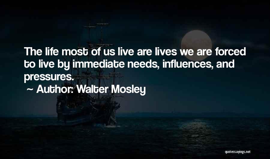 Walter Mosley Quotes: The Life Most Of Us Live Are Lives We Are Forced To Live By Immediate Needs, Influences, And Pressures.
