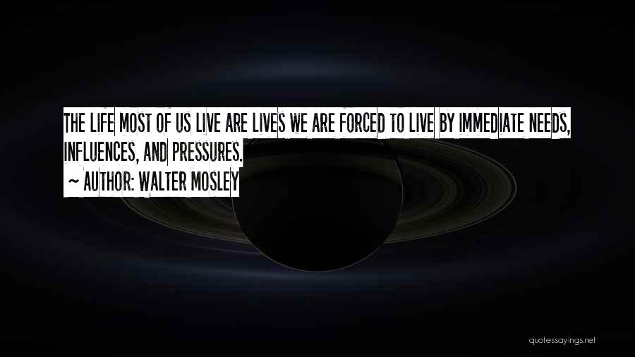 Walter Mosley Quotes: The Life Most Of Us Live Are Lives We Are Forced To Live By Immediate Needs, Influences, And Pressures.