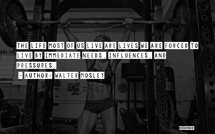 Walter Mosley Quotes: The Life Most Of Us Live Are Lives We Are Forced To Live By Immediate Needs, Influences, And Pressures.