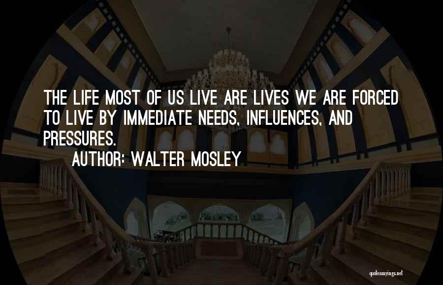 Walter Mosley Quotes: The Life Most Of Us Live Are Lives We Are Forced To Live By Immediate Needs, Influences, And Pressures.
