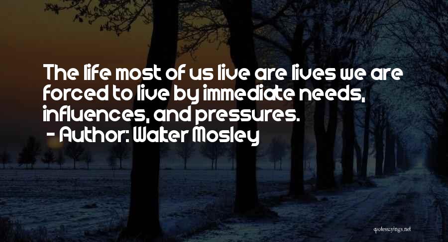 Walter Mosley Quotes: The Life Most Of Us Live Are Lives We Are Forced To Live By Immediate Needs, Influences, And Pressures.