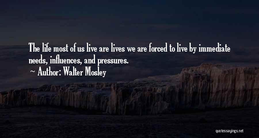 Walter Mosley Quotes: The Life Most Of Us Live Are Lives We Are Forced To Live By Immediate Needs, Influences, And Pressures.