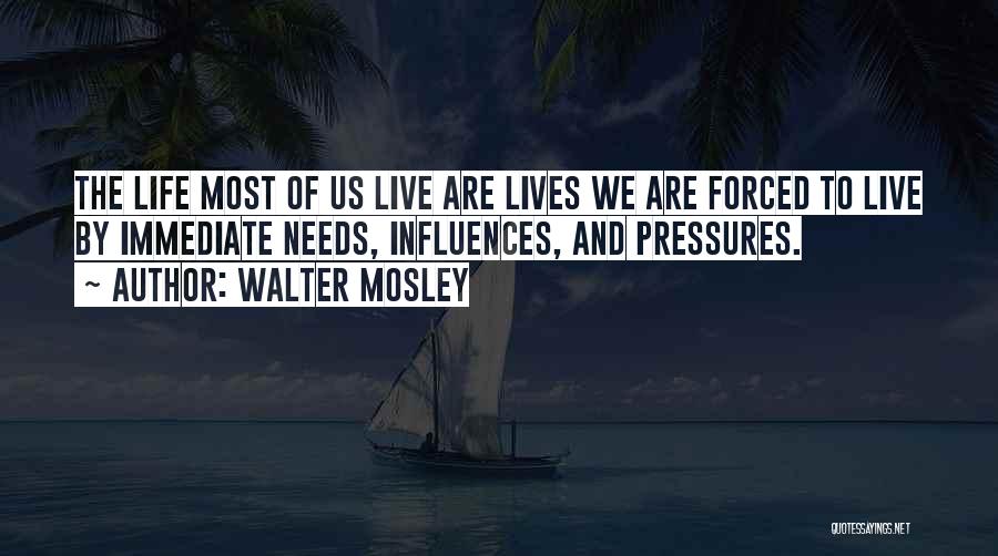 Walter Mosley Quotes: The Life Most Of Us Live Are Lives We Are Forced To Live By Immediate Needs, Influences, And Pressures.