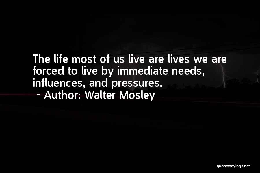 Walter Mosley Quotes: The Life Most Of Us Live Are Lives We Are Forced To Live By Immediate Needs, Influences, And Pressures.