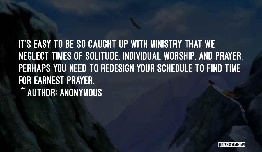 Anonymous Quotes: It's Easy To Be So Caught Up With Ministry That We Neglect Times Of Solitude, Individual Worship, And Prayer. Perhaps