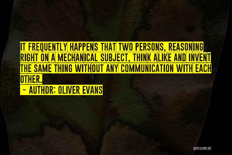 Oliver Evans Quotes: It Frequently Happens That Two Persons, Reasoning Right On A Mechanical Subject, Think Alike And Invent The Same Thing Without