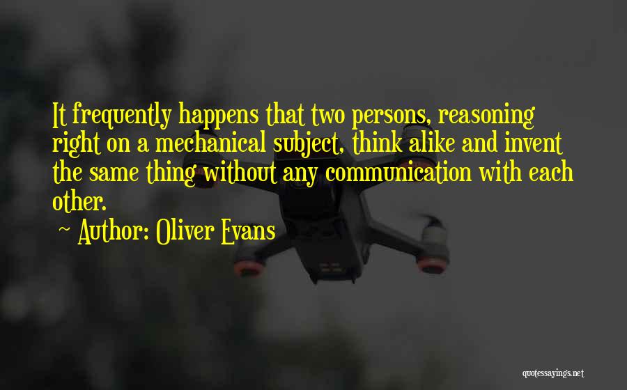 Oliver Evans Quotes: It Frequently Happens That Two Persons, Reasoning Right On A Mechanical Subject, Think Alike And Invent The Same Thing Without