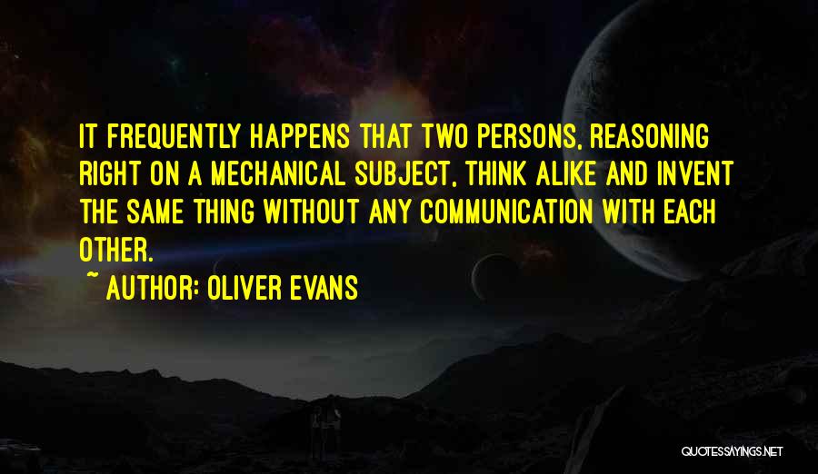 Oliver Evans Quotes: It Frequently Happens That Two Persons, Reasoning Right On A Mechanical Subject, Think Alike And Invent The Same Thing Without