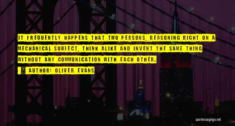 Oliver Evans Quotes: It Frequently Happens That Two Persons, Reasoning Right On A Mechanical Subject, Think Alike And Invent The Same Thing Without