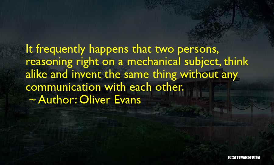 Oliver Evans Quotes: It Frequently Happens That Two Persons, Reasoning Right On A Mechanical Subject, Think Alike And Invent The Same Thing Without