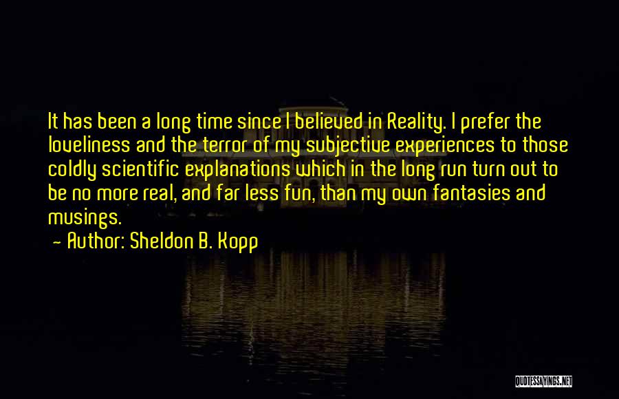 Sheldon B. Kopp Quotes: It Has Been A Long Time Since I Believed In Reality. I Prefer The Loveliness And The Terror Of My