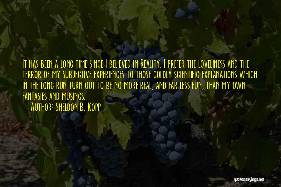 Sheldon B. Kopp Quotes: It Has Been A Long Time Since I Believed In Reality. I Prefer The Loveliness And The Terror Of My