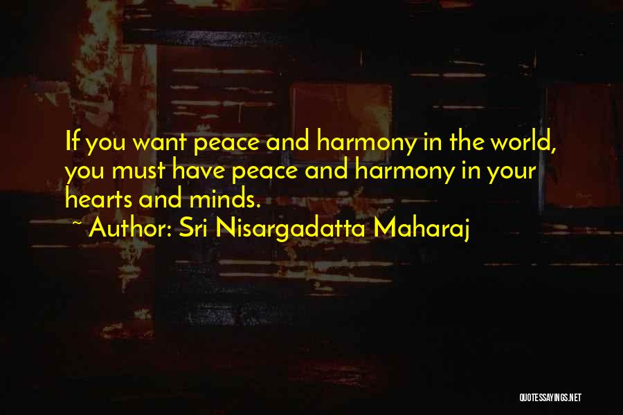 Sri Nisargadatta Maharaj Quotes: If You Want Peace And Harmony In The World, You Must Have Peace And Harmony In Your Hearts And Minds.