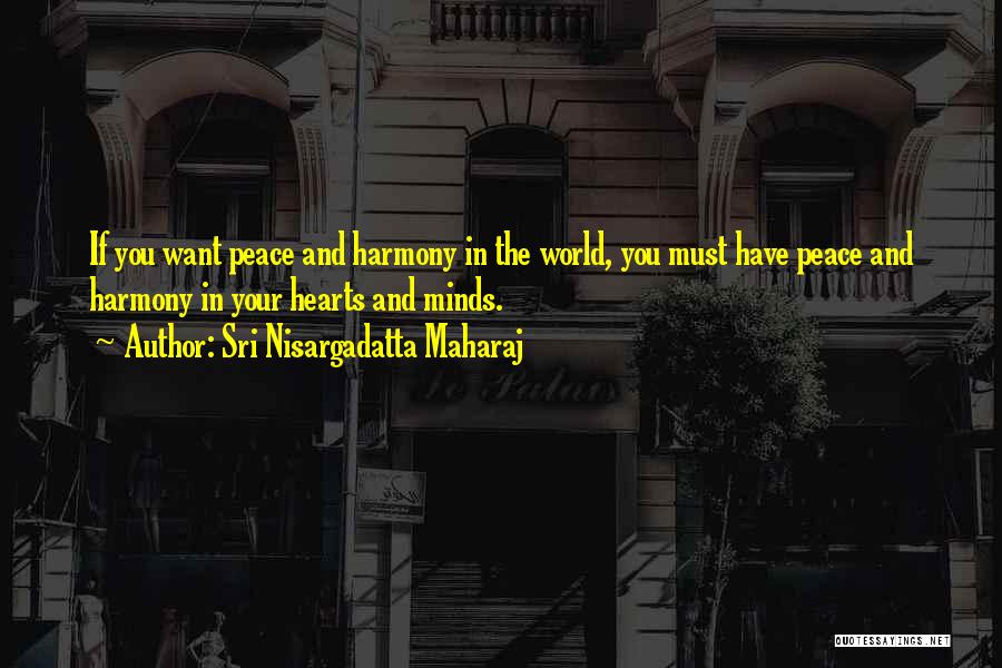 Sri Nisargadatta Maharaj Quotes: If You Want Peace And Harmony In The World, You Must Have Peace And Harmony In Your Hearts And Minds.