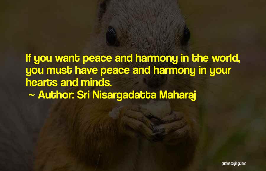 Sri Nisargadatta Maharaj Quotes: If You Want Peace And Harmony In The World, You Must Have Peace And Harmony In Your Hearts And Minds.