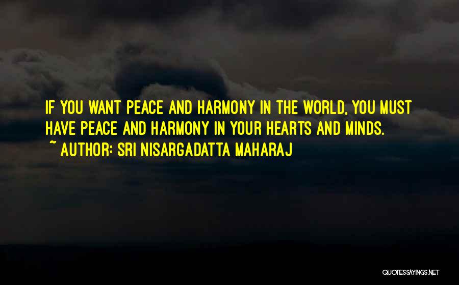 Sri Nisargadatta Maharaj Quotes: If You Want Peace And Harmony In The World, You Must Have Peace And Harmony In Your Hearts And Minds.