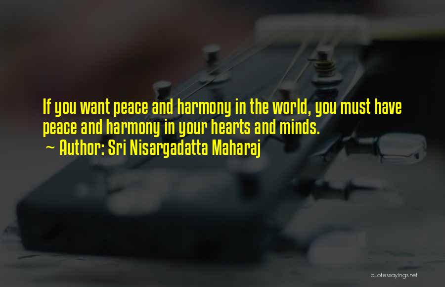 Sri Nisargadatta Maharaj Quotes: If You Want Peace And Harmony In The World, You Must Have Peace And Harmony In Your Hearts And Minds.