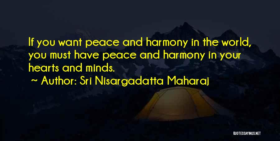 Sri Nisargadatta Maharaj Quotes: If You Want Peace And Harmony In The World, You Must Have Peace And Harmony In Your Hearts And Minds.