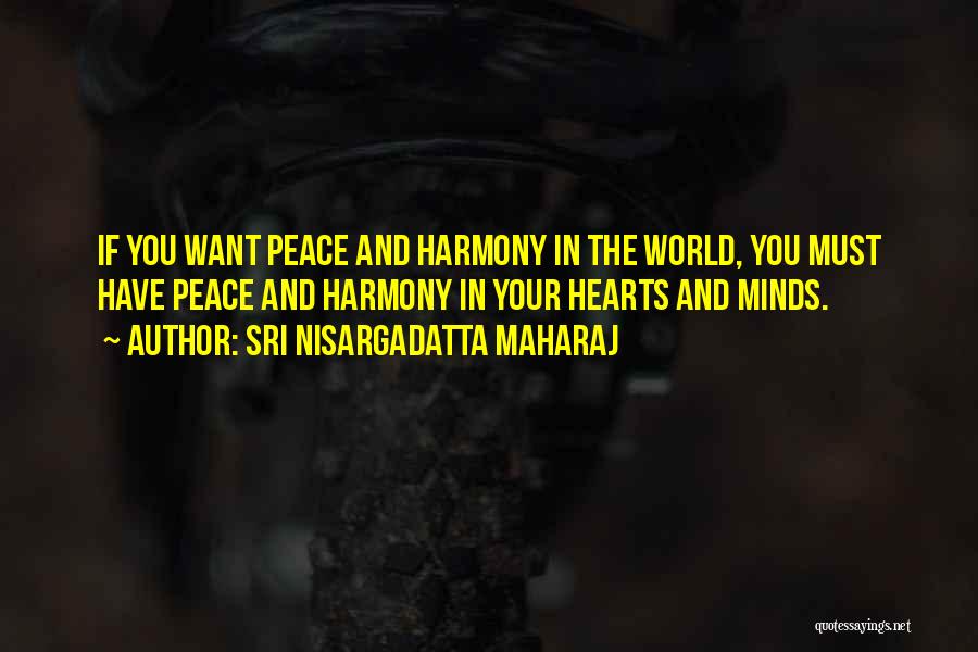 Sri Nisargadatta Maharaj Quotes: If You Want Peace And Harmony In The World, You Must Have Peace And Harmony In Your Hearts And Minds.