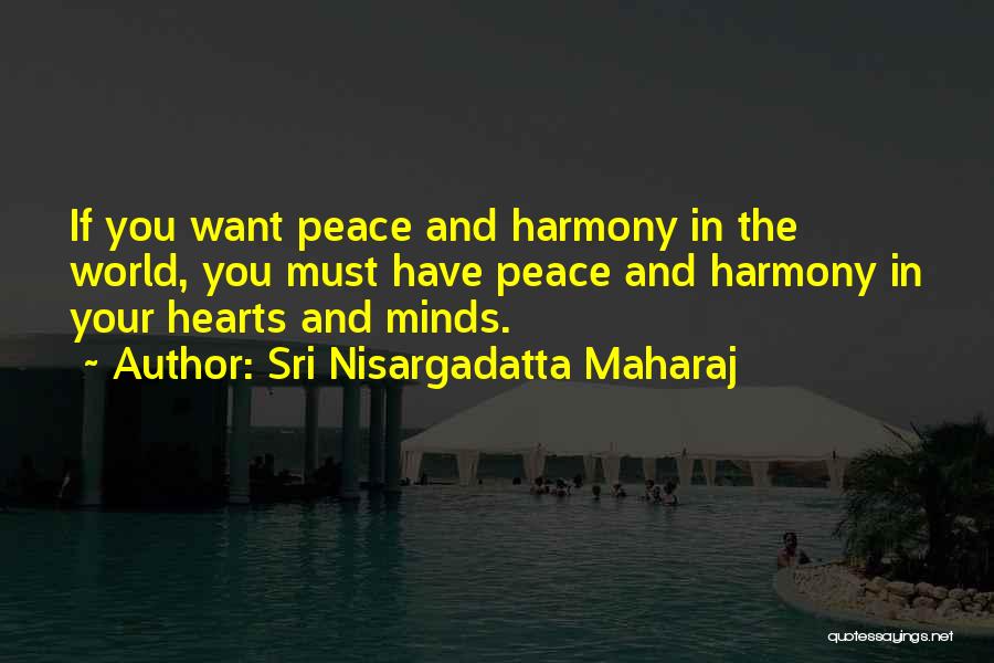 Sri Nisargadatta Maharaj Quotes: If You Want Peace And Harmony In The World, You Must Have Peace And Harmony In Your Hearts And Minds.