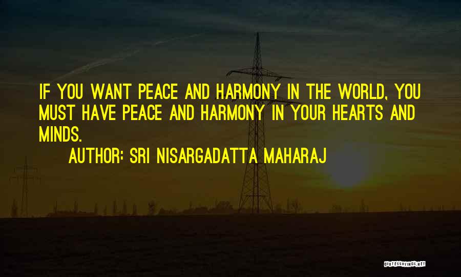 Sri Nisargadatta Maharaj Quotes: If You Want Peace And Harmony In The World, You Must Have Peace And Harmony In Your Hearts And Minds.