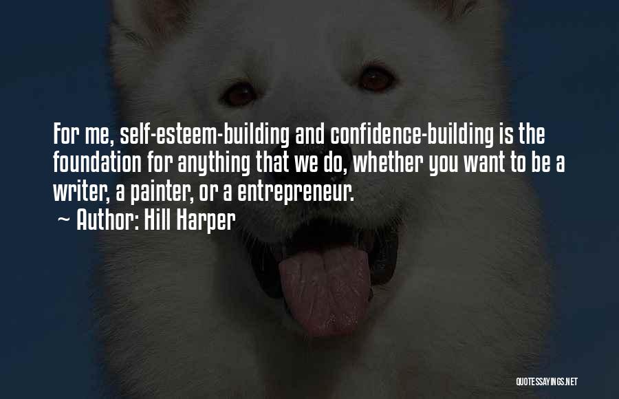 Hill Harper Quotes: For Me, Self-esteem-building And Confidence-building Is The Foundation For Anything That We Do, Whether You Want To Be A Writer,