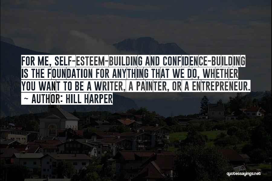 Hill Harper Quotes: For Me, Self-esteem-building And Confidence-building Is The Foundation For Anything That We Do, Whether You Want To Be A Writer,