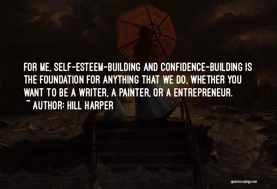 Hill Harper Quotes: For Me, Self-esteem-building And Confidence-building Is The Foundation For Anything That We Do, Whether You Want To Be A Writer,