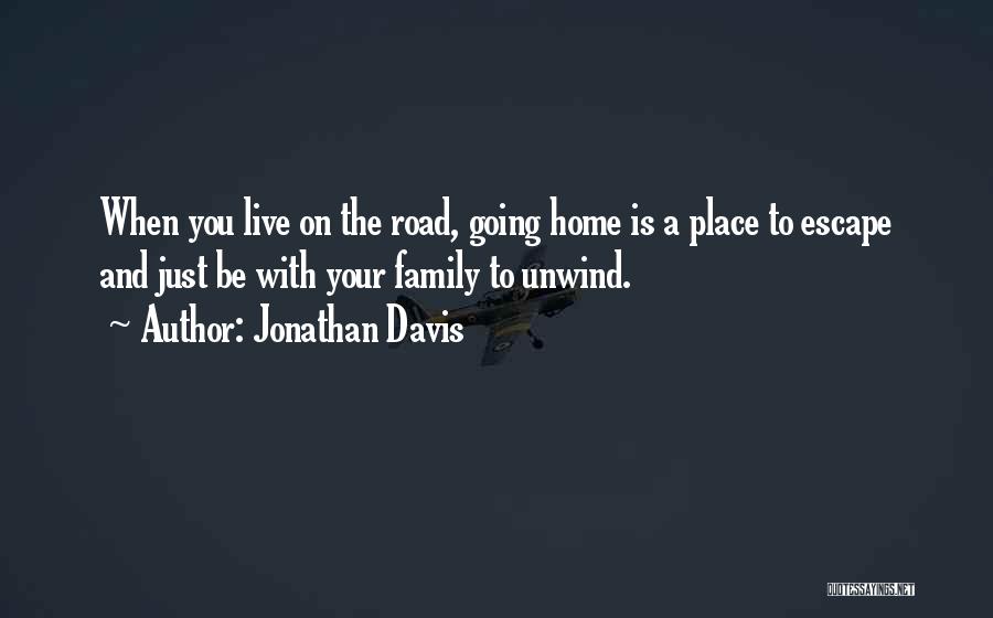 Jonathan Davis Quotes: When You Live On The Road, Going Home Is A Place To Escape And Just Be With Your Family To