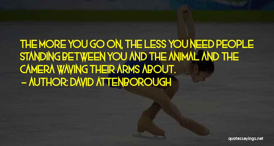 David Attenborough Quotes: The More You Go On, The Less You Need People Standing Between You And The Animal And The Camera Waving