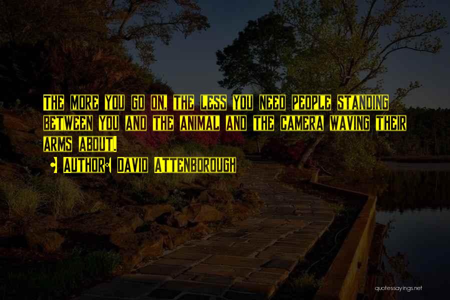 David Attenborough Quotes: The More You Go On, The Less You Need People Standing Between You And The Animal And The Camera Waving